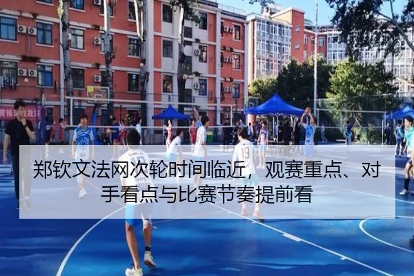 郑钦文法网次轮时间临近，观赛重点、对手看点与比赛节奏提前看